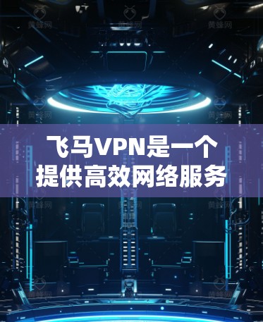 飞马VPN是一个提供高效网络服务的应用程序，主要用于保护用户隐私和安全，防止数据泄露。以下是下载飞马VPN的步骤指南