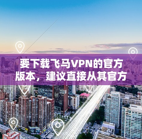 要下载飞马VPN的官方版本，建议直接从其官方网站或官方指定的应用商店进行下载，以确保安全和合法性。以下是一些建议和步骤