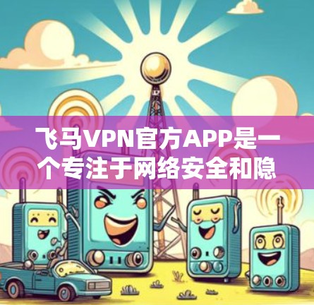 飞马VPN官方APP是一个专注于网络安全和隐私保护的应用程序，旨在帮助用户保护个人信息和数据安全。以下是关于飞马VPN官方APP的一些详细信息
