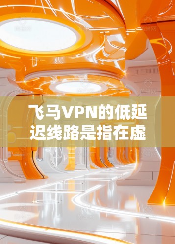 飞马VPN的低延迟线路是指在虚拟专用网络中，通过优化网络传输路径和技术手段，实现数据传输的低延迟，确保用户体验。以下是实现低延迟线路的关键技术和方法