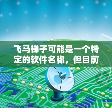 飞马梯子可能是一个特定的软件名称，但目前没有足够的信息来确认它的具体用途或来源。如果你指的是某个特定的软件或应用程序，请提供更多的上下文或详细信息，以便我能更好地帮助你找到下载链接或相关信息