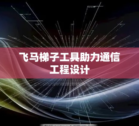 飞马梯子工具助力通信工程设计