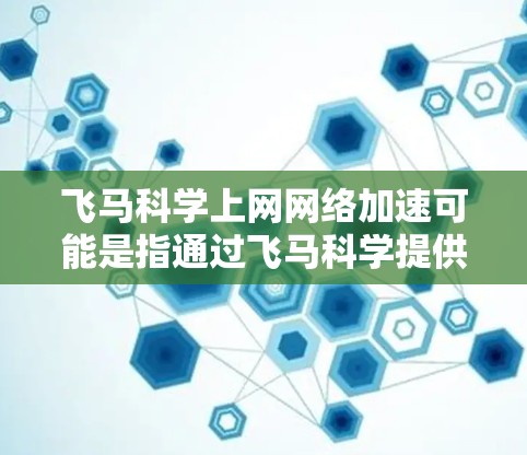 飞马科学上网网络加速可能是指通过飞马科学提供的网络加速解决方案，帮助用户更高效地进行网络数据下载、科学计算或其他网络需求。以下是一些可能的解决方案和建议