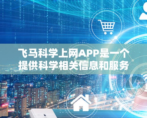 飞马科学上网APP是一个提供科学相关信息和服务的应用程序。如果你需要下载这个APP，请按照以下步骤操作