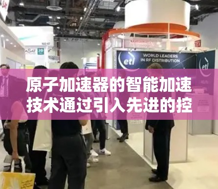 原子加速器的智能加速技术通过引入先进的控制和优化方法，显著提升了加速效率和粒子质量，实现了更高的精度和设备可靠性。以下是对这一技术的详细分析
