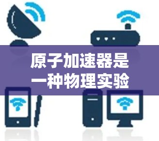 原子加速器是一种物理实验设备，用于研究原子和子粒子的性质。由于其是硬件设备，不能直接通过软件下载。以下是一些建议和资源，帮助您获取相关信息
