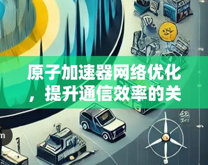 原子加速器网络优化，提升通信效率的关键技术