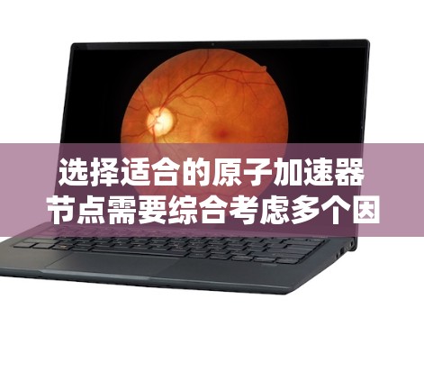 选择适合的原子加速器节点需要综合考虑多个因素，以下是详细的步骤指南