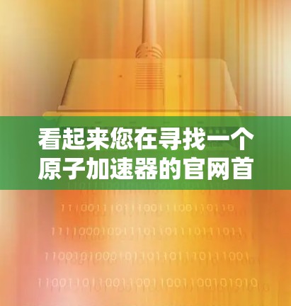 看起来您在寻找一个原子加速器的官网首页的结构分析。以下是一个可能的分析框架，帮助您理解该页面的主要组成部分