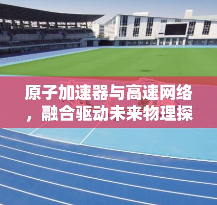 原子加速器与高速网络，融合驱动未来物理探索