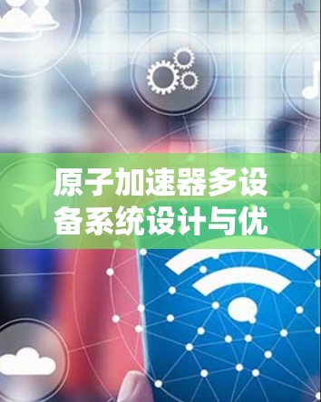 原子加速器多设备系统设计与优化