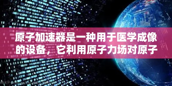 原子加速器是一种用于医学成像的设备，它利用原子力场对原子或子粒子进行加速，从而产生X射线或其他类型的辐射。原子加速器主要用于CT扫描（计算机断层扫描）或其他类型的医学成像