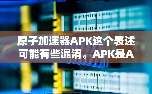 原子加速器APK这个表述可能有些混淆。APK是Android应用程序的包文件格式，通常用于安装移动应用程序。而原子加速器是一种物理装置，用于加速原子粒子（如质子或电子）用于研究和实验
