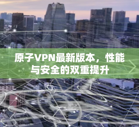 原子VPN最新版本，性能与安全的双重提升