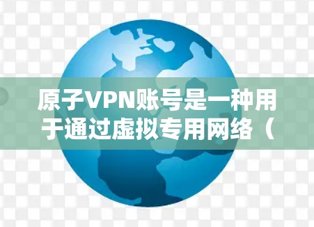 原子VPN账号是一种用于通过虚拟专用网络（VPN）访问互联网并保持匿名的服务账号。以下是关于原子VPN账号的详细分析和使用指南