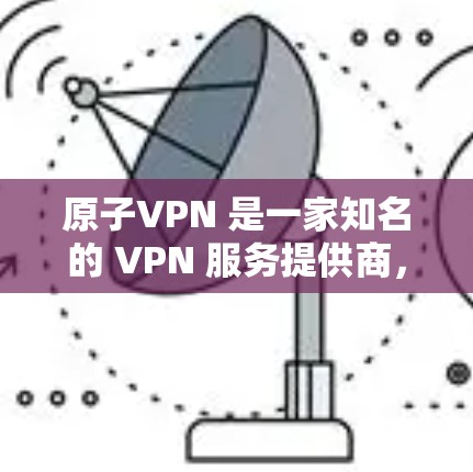 原子VPN 是一家知名的 VPN 服务提供商，专注于提供高安全性、匿名性和隐私保护的网络连接解决方案。如果你想在法国使用原子VPN，以下是一些可能的步骤和信息