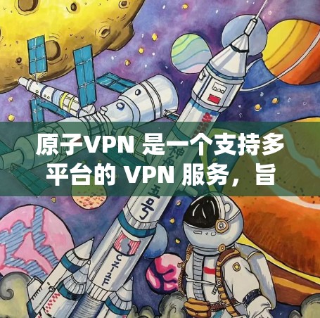 原子VPN 是一个支持多平台的 VPN 服务，旨在为用户提供安全、匿名和高速的网络连接。它可以在多种操作系统和设备上运行，包括