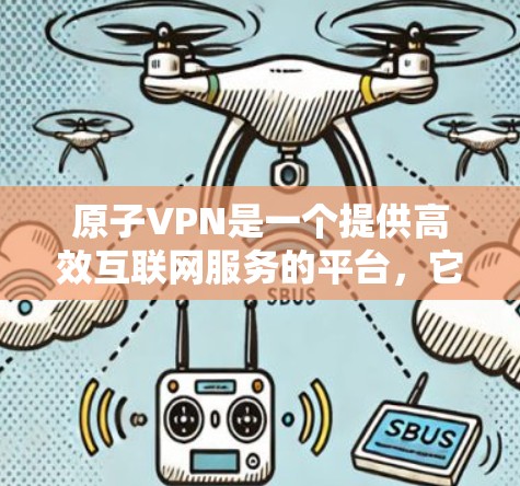 原子VPN是一个提供高效互联网服务的平台，它的核心优势之一是提供不限速的服务体验。这意味着无论你使用原子VPN进行什么样的网络活动，只要你的账户允许，理论上你都可以享受高速、稳定的互联网连接