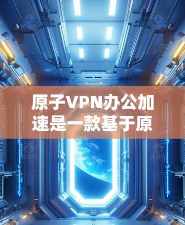 原子VPN办公加速是一款基于原子引力学的远程办公工具，旨在通过量子力学技术提升网络连接速度和稳定性。以下是对原子VPN办公加速的详细分析