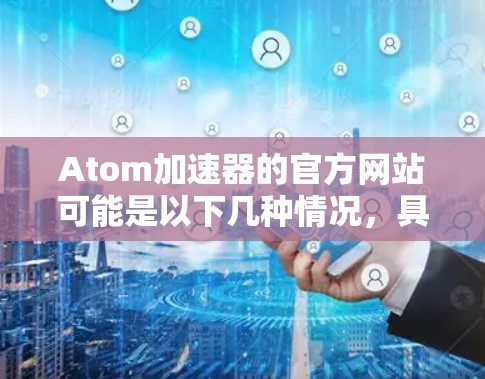 Atom加速器的官方网站可能是以下几种情况，具体取决于你所指的Atom加速器是什么。如果你能提供更多信息（例如开发者、用途或相关领域）我可以帮助你更准确地找到官方网站
