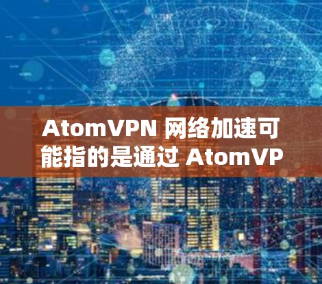 AtomVPN 网络加速可能指的是通过 AtomVPN 服务来提升网络连接的速度和稳定性。以下是一些可能与 AtomVPN 网络加速相关的信息和建议