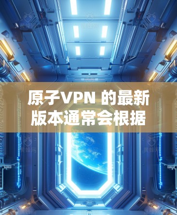 原子VPN 的最新版本通常会根据公司的更新频率和技术发展进行相应的更新和改进。截至 2023 年 10 月，原子VPN 已经推出了多个版本，以下是一些关于原子VPN 的信息，可能对您有所帮助