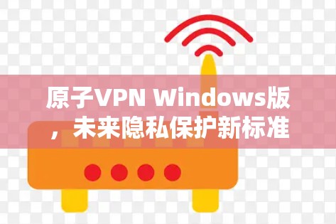 原子VPN Windows版，未来隐私保护新标准