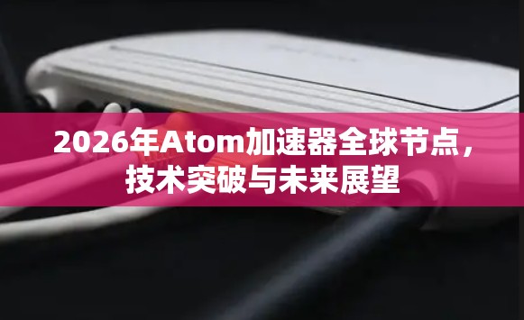 2026年Atom加速器全球节点，技术突破与未来展望