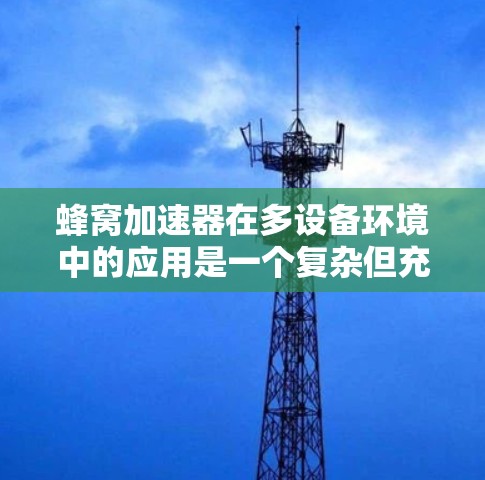 蜂窝加速器在多设备环境中的应用是一个复杂但充满潜力的领域。以下是对该领域的总结和建议