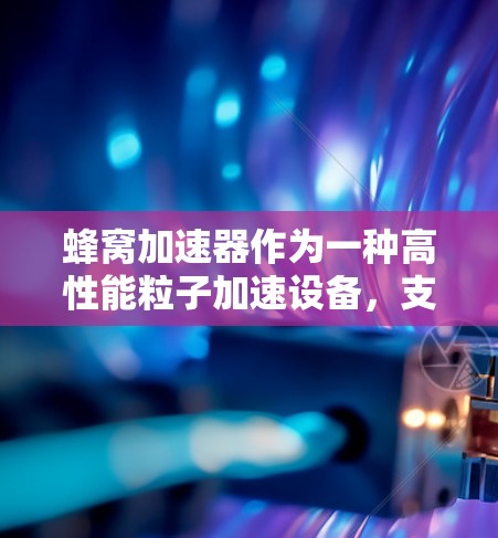 蜂窝加速器作为一种高性能粒子加速设备，支持多平台应用，确实为研究和工业领域带来了诸多便利。以下是对蜂窝加速器多平台问题的详细分析