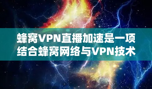 蜂窝VPN直播加速是一项结合蜂窝网络与VPN技术的创新应用，旨在通过蜂窝网络的特性优化直播流传输效率。以下是对该技术的详细分析