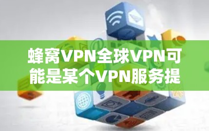 蜂窝VPN全球VPN可能是某个VPN服务提供商的名称，但目前并没有确切的信息表明存在一个名为蜂窝VPN全球VPN的具体服务。以下是一些关于VPN服务的一般信息，可能对你有所帮助