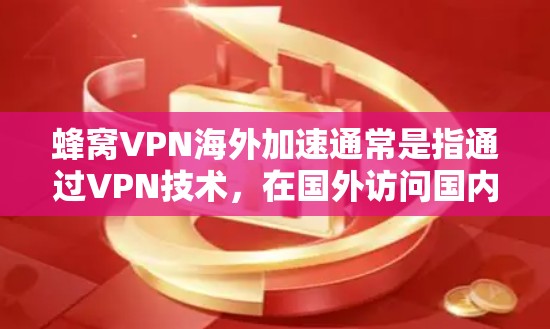 蜂窝VPN海外加速通常是指通过VPN技术，在国外访问国内网络资源或服务，或者在国外访问国内用户所需的内容。这种服务在全球化和跨国业务中尤为重要，尤其是在中国用户需要访问受限的国内网站或资源时