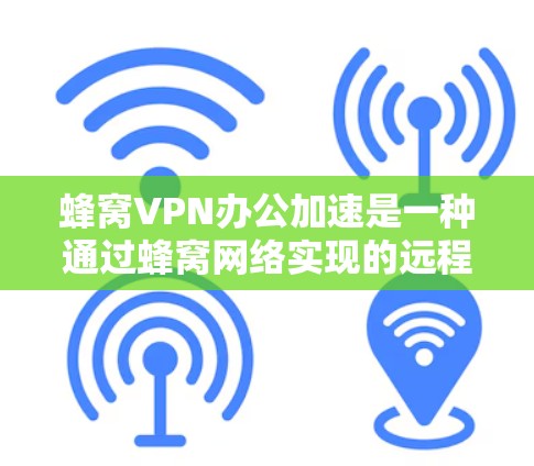 蜂窝VPN办公加速是一种通过蜂窝网络实现的远程办公和数据同步解决方案，旨在提升办公环境中的网络性能，解决本地网络不足的问题。以下是对蜂窝VPN办公加速的详细分析
