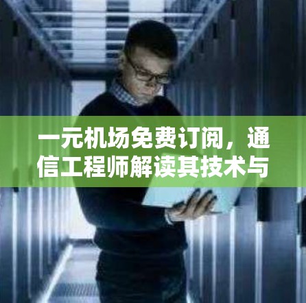 一元机场免费订阅，通信工程师解读其技术与商业价值