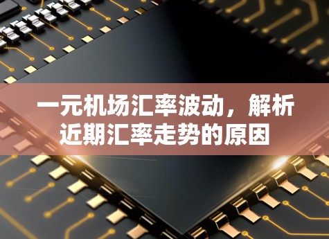 一元机场汇率波动，解析近期汇率走势的原因