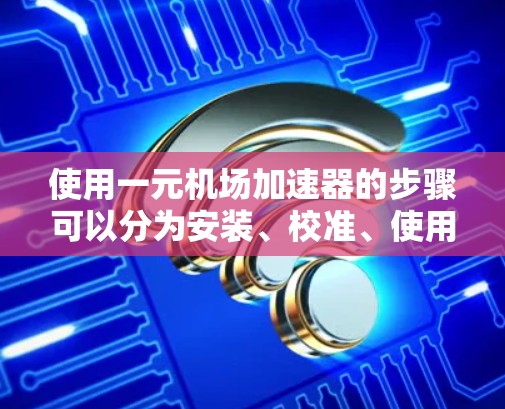 使用一元机场加速器的步骤可以分为安装、校准、使用和维护四个主要阶段。以下是详细的步骤说明