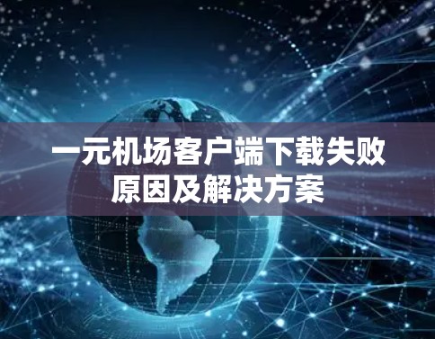 一元机场客户端下载失败原因及解决方案