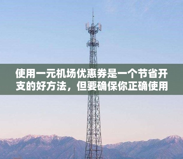 使用一元机场优惠券是一个节省开支的好方法，但要确保你正确使用它们，以下是详细的步骤和注意事项