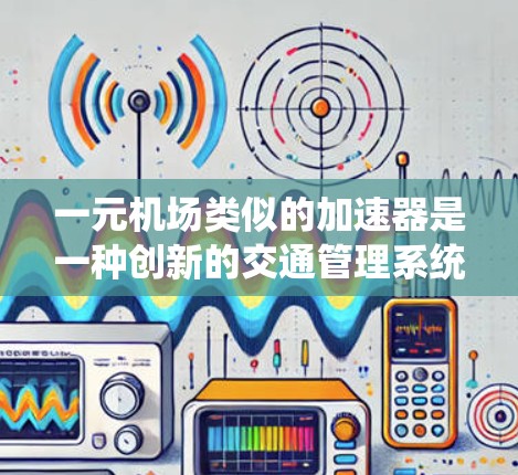 一元机场类似的加速器是一种创新的交通管理系统，旨在通过高效的动能转换和动态控制优化交通流量。以下是对这一概念的详细分析