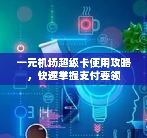 一元机场超级卡使用攻略，快速掌握支付要领
