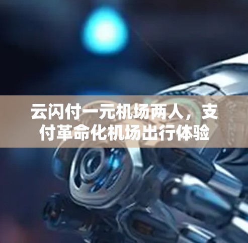 云闪付一元机场两人，支付革命化机场出行体验