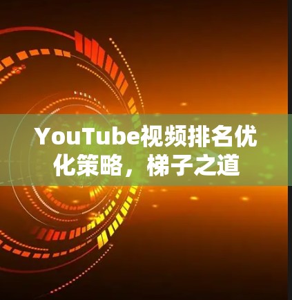 YouTube视频排名优化策略，梯子之道