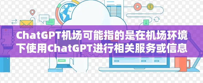 ChatGPT机场可能指的是在机场环境下使用ChatGPT进行相关服务或信息查询的可能性。以下是一些相关信息和建议