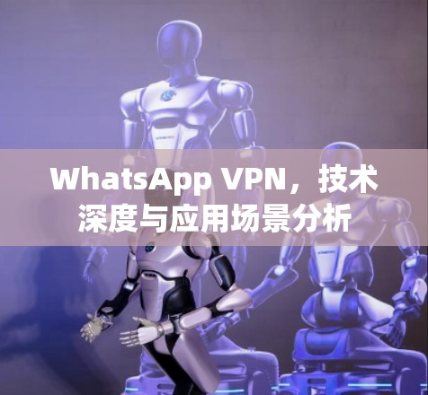 WhatsApp VPN，技术深度与应用场景分析