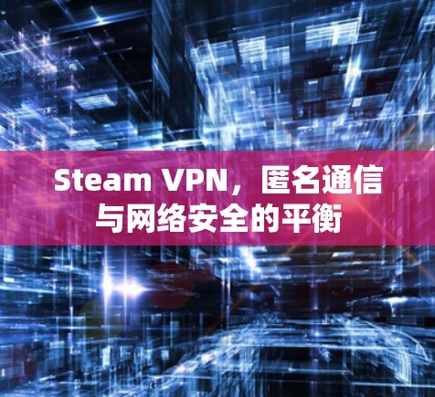 Steam VPN，匿名通信与网络安全的平衡