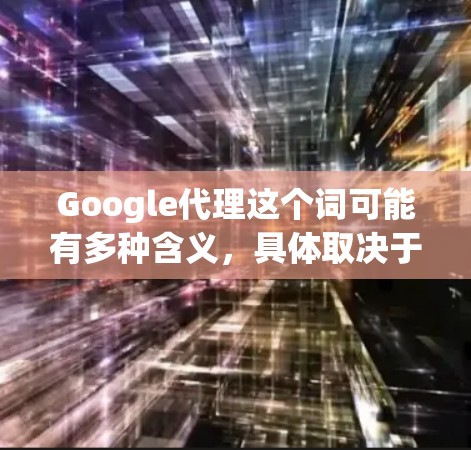 Google代理这个词可能有多种含义，具体取决于你指的是哪一种服务。以下是一些可能的解释