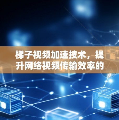 梯子视频加速技术，提升网络视频传输效率的关键方案