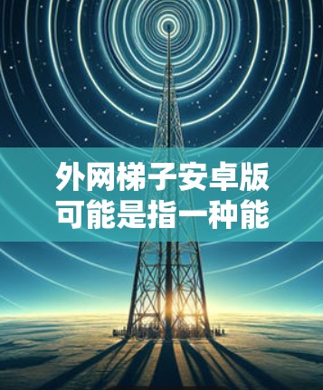 外网梯子安卓版可能是指一种能够帮助用户连接外网、访问受限制网站或解决网络访问问题的工具或软件，尤其是在安卓平台上。然而，具体的外网梯子可能指代不同的东西，以下是一些可能的解释和相关信息