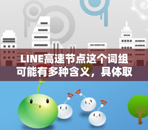 LINE高速节点这个词组可能有多种含义，具体取决于上下文。以下是一些可能的解释